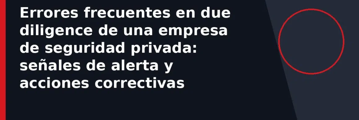 Errores frecuentes en due diligence de una empresa de seguridad privada: señales de alerta y acciones correctivas