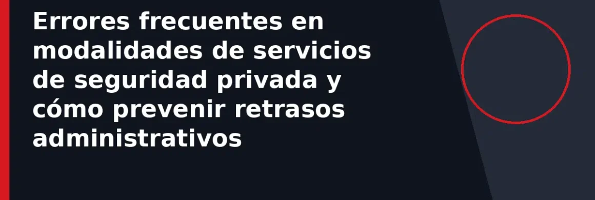 Errores frecuentes en modalidades de servicios de seguridad privada y cómo prevenir retrasos administrativos