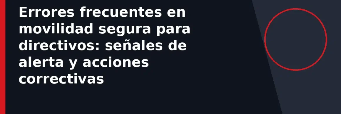 Errores frecuentes en movilidad segura para directivos: señales de alerta y acciones correctivas