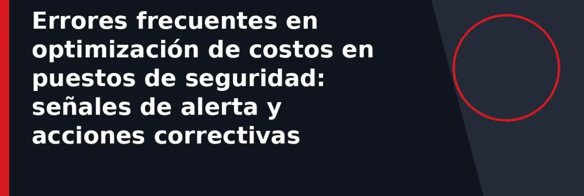Errores frecuentes en optimización de costos en puestos de seguridad: señales de alerta y acciones correctivas