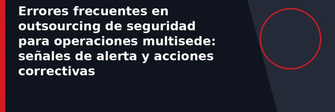 Errores frecuentes en outsourcing de seguridad para operaciones multisede: señales de alerta y acciones correctivas