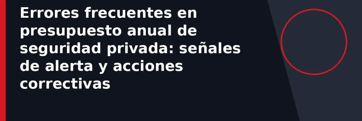 Errores frecuentes en presupuesto anual de seguridad privada: señales de alerta y acciones correctivas