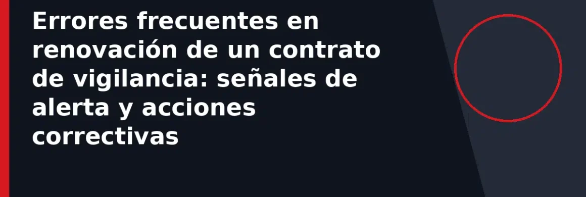 Errores frecuentes en renovación de un contrato de vigilancia: señales de alerta y acciones correctivas