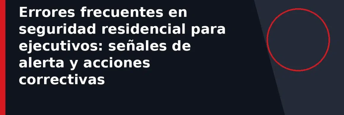 Errores frecuentes en seguridad residencial para ejecutivos: señales de alerta y acciones correctivas