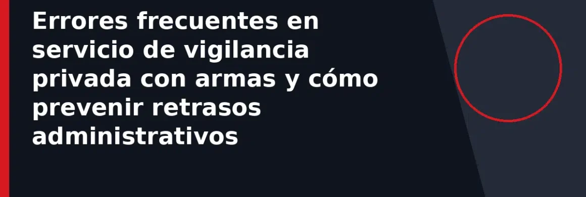 Errores frecuentes en servicio de vigilancia privada con armas y cómo prevenir retrasos administrativos
