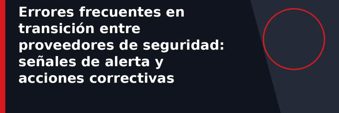 Errores frecuentes en transición entre proveedores de seguridad: señales de alerta y acciones correctivas