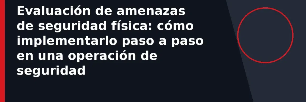 Evaluación de amenazas de seguridad física: cómo implementarlo paso a paso en una operación de seguridad