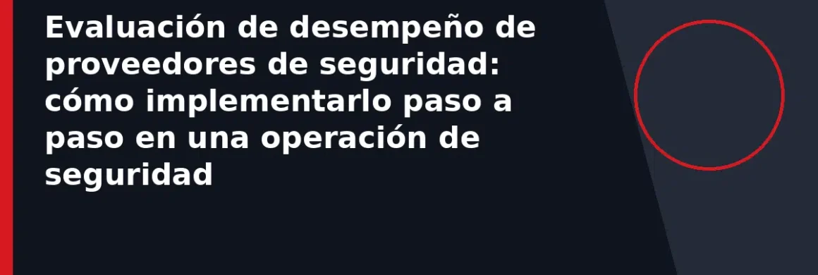 Evaluación de desempeño de proveedores de seguridad: cómo implementarlo paso a paso en una operación de seguridad