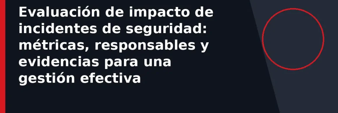 Evaluación de impacto de incidentes de seguridad: métricas, responsables y evidencias para una gestión efectiva