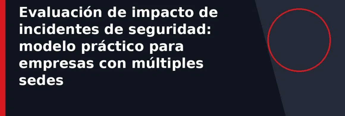 Evaluación de impacto de incidentes de seguridad: modelo práctico para empresas con múltiples sedes