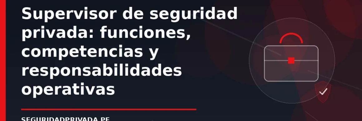 Supervisor de seguridad privada: funciones, competencias y responsabilidades operativas