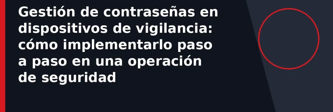 Gestión de contraseñas en dispositivos de vigilancia: cómo implementarlo paso a paso en una operación de seguridad