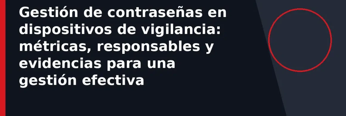 Gestión de contraseñas en dispositivos de vigilancia: métricas, responsables y evidencias para una gestión efectiva