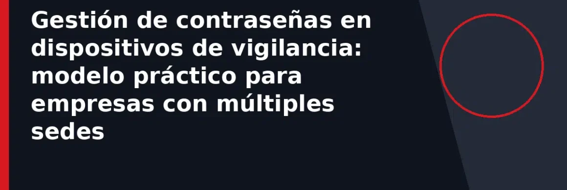 Gestión de contraseñas en dispositivos de vigilancia: modelo práctico para empresas con múltiples sedes