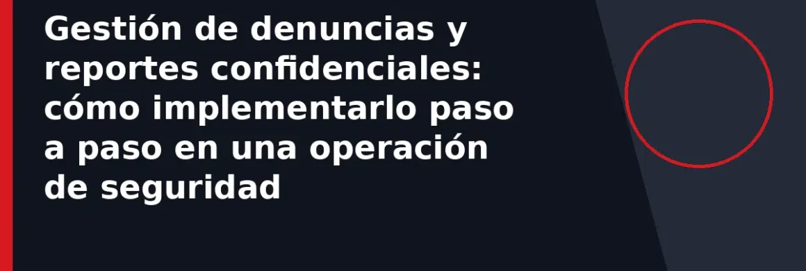 Gestión de denuncias y reportes confidenciales: cómo implementarlo paso a paso en una operación de seguridad