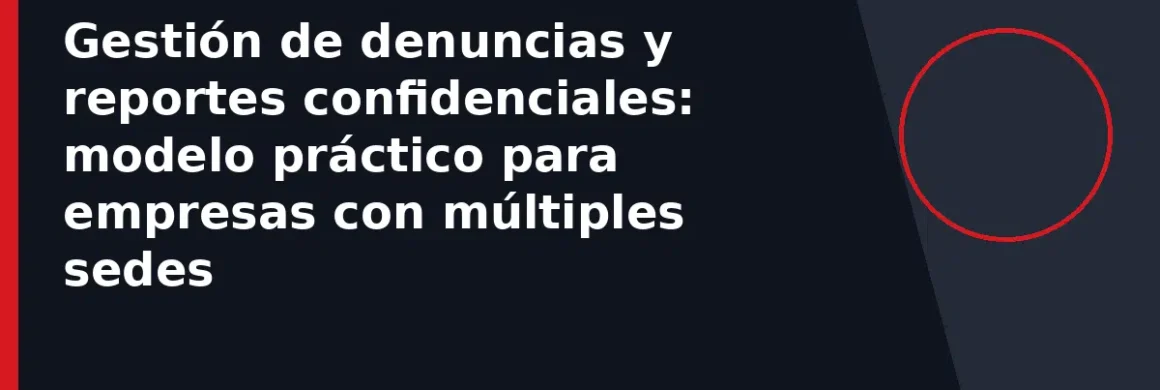Gestión de denuncias y reportes confidenciales: modelo práctico para empresas con múltiples sedes