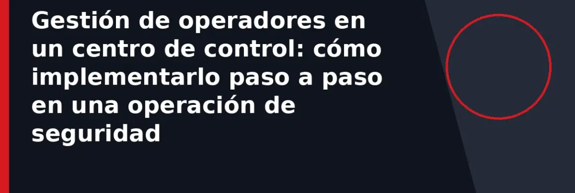 Gestión de operadores en un centro de control: cómo implementarlo paso a paso en una operación de seguridad
