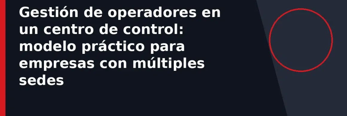Gestión de operadores en un centro de control: modelo práctico para empresas con múltiples sedes
