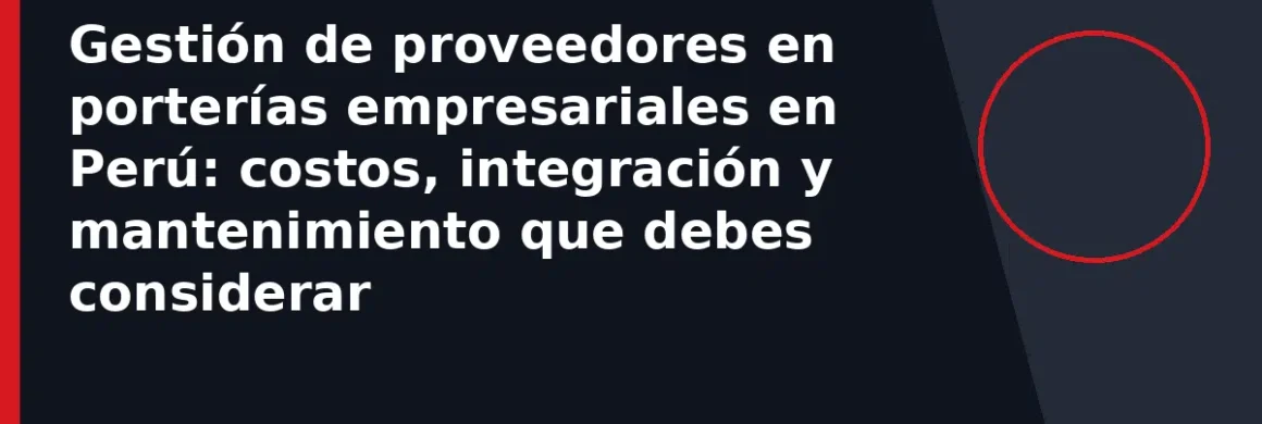 Gestión de proveedores en porterías empresariales en Perú: costos, integración y mantenimiento que debes considerar