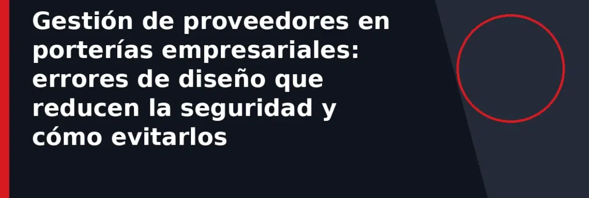 Gestión de proveedores en porterías empresariales: errores de diseño que reducen la seguridad y cómo evitarlos