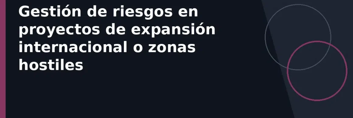 Gestión de riesgos en proyectos de expansión internacional o zonas hostiles