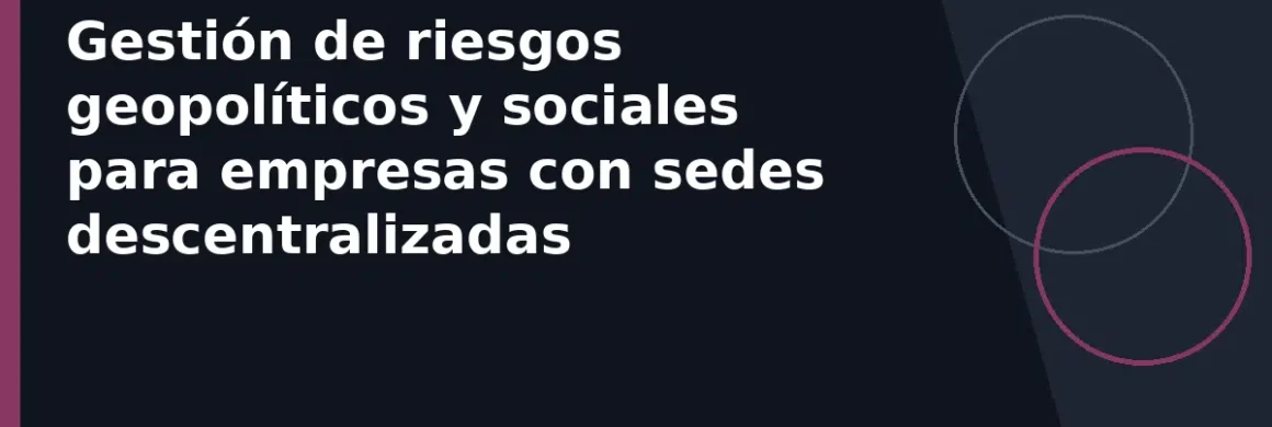 Gestión de riesgos geopolíticos y sociales para empresas con sedes descentralizadas