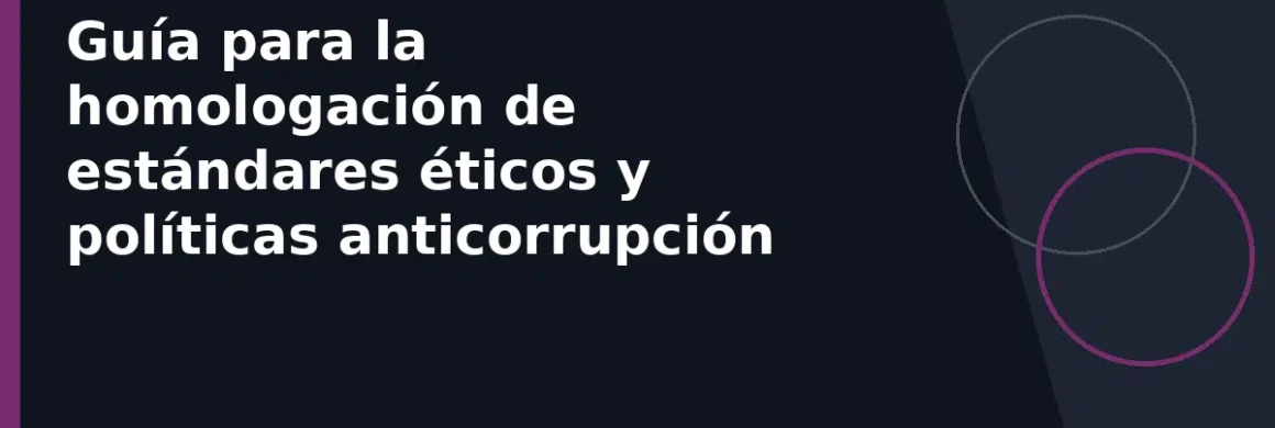 Guía para la homologación de estándares éticos y políticas anticorrupción