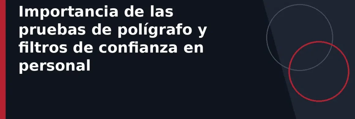 Importancia de las pruebas de polígrafo y filtros de confianza en personal