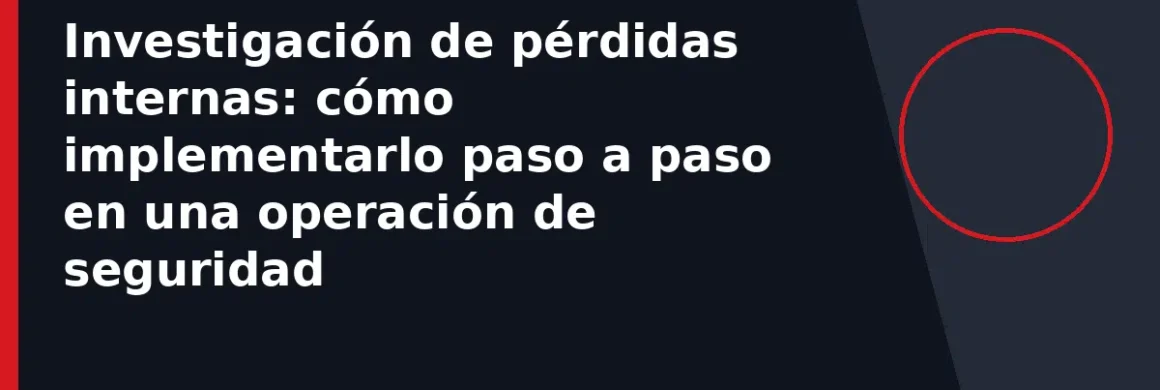 Investigación de pérdidas internas: cómo implementarlo paso a paso en una operación de seguridad