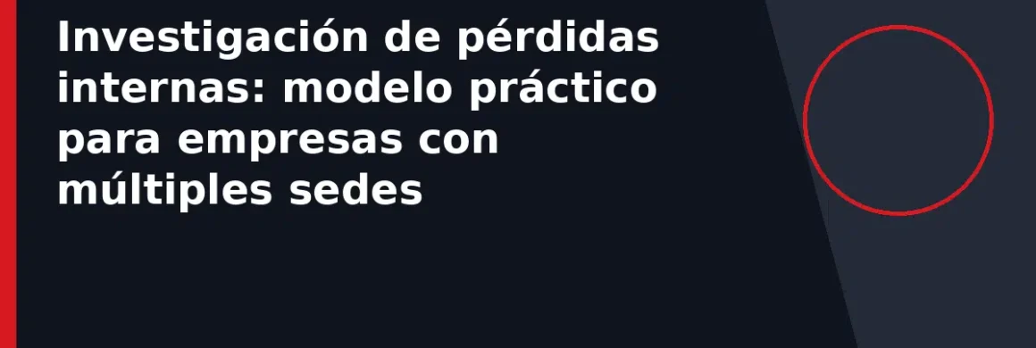 Investigación de pérdidas internas: modelo práctico para empresas con múltiples sedes