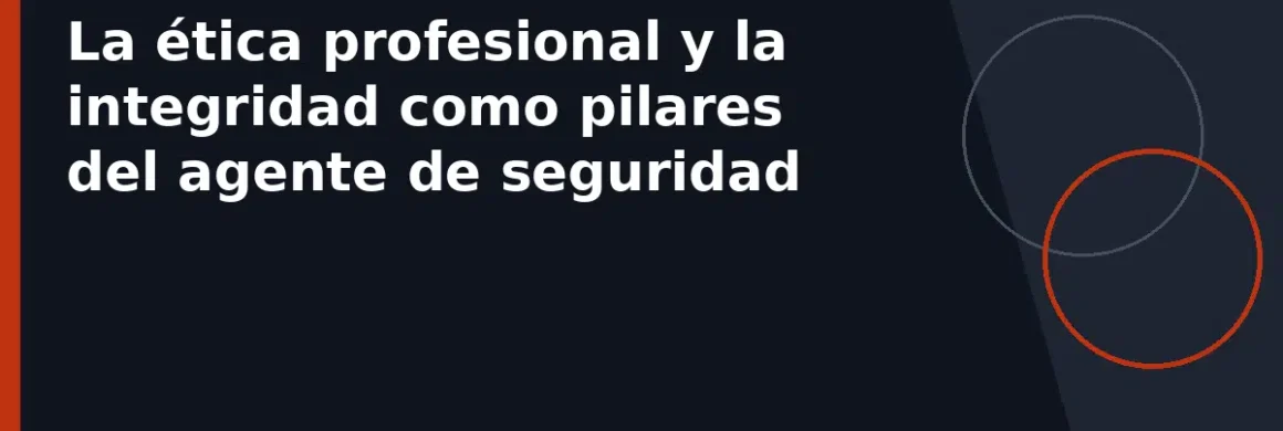 La ética profesional y la integridad como pilares del agente de seguridad