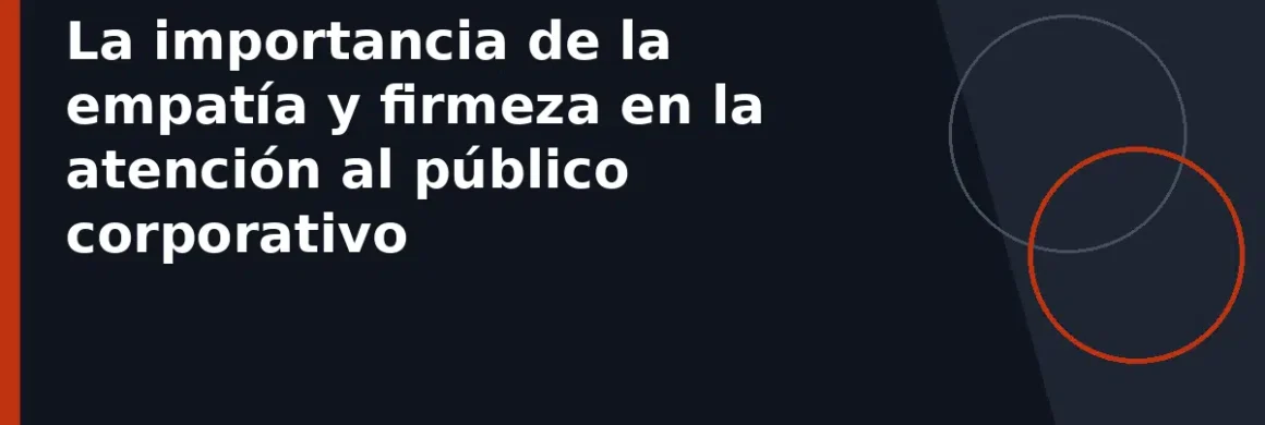 La importancia de la empatía y firmeza en la atención al público corporativo