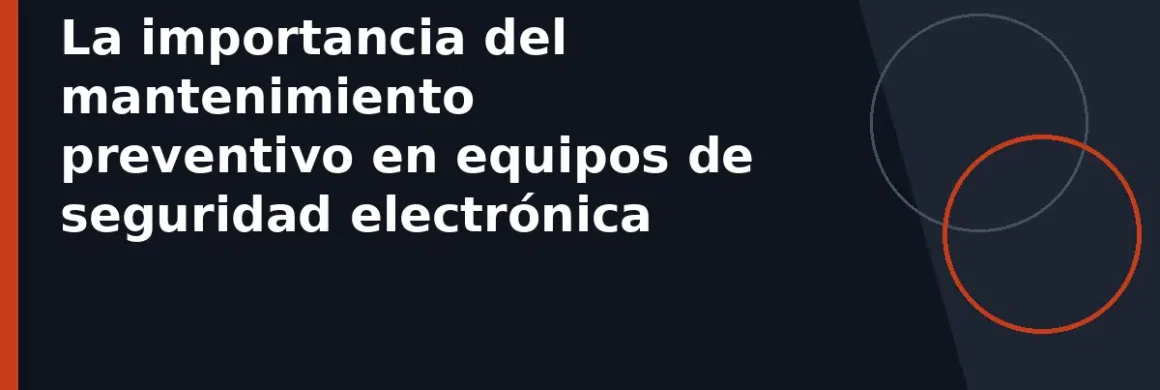 La importancia del mantenimiento preventivo en equipos de seguridad electrónica