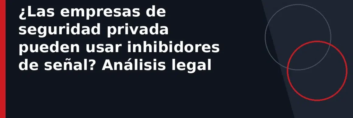 ¿Las empresas de seguridad privada pueden usar inhibidores de señal? Análisis legal