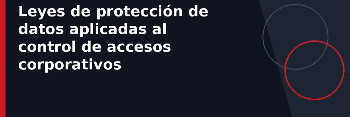Leyes de protección de datos aplicadas al control de accesos corporativos