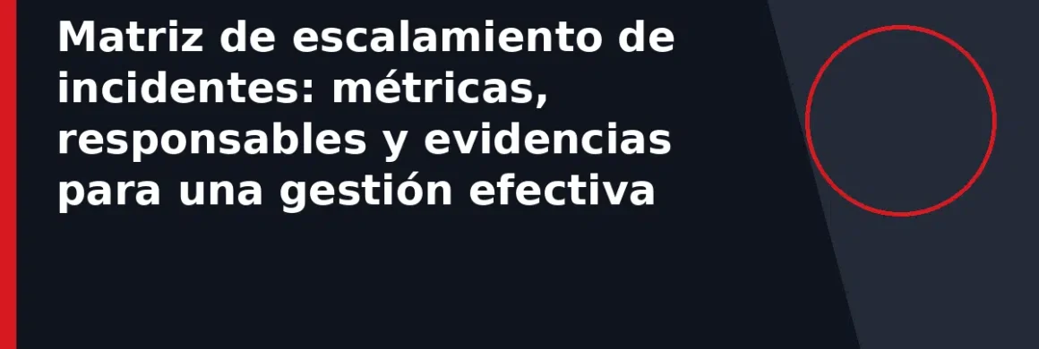 Matriz de escalamiento de incidentes: métricas, responsables y evidencias para una gestión efectiva