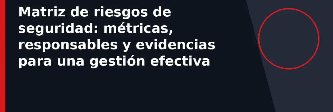 Matriz de riesgos de seguridad: métricas, responsables y evidencias para una gestión efectiva