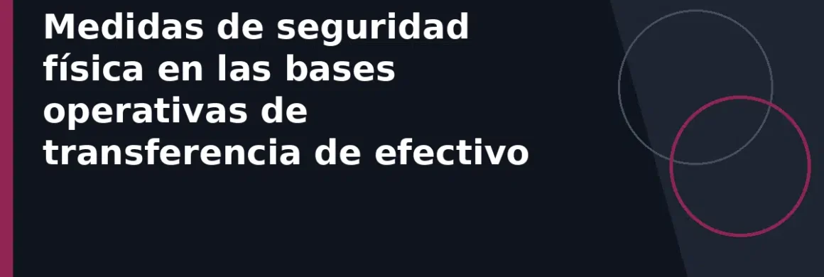 Medidas de seguridad física en las bases operativas de transferencia de efectivo