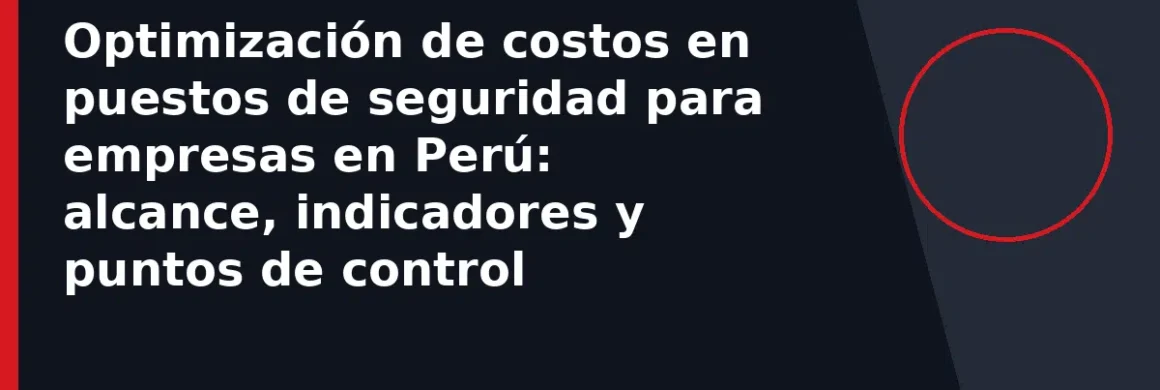 Optimización de costos en puestos de seguridad para empresas en Perú: alcance, indicadores y puntos de control