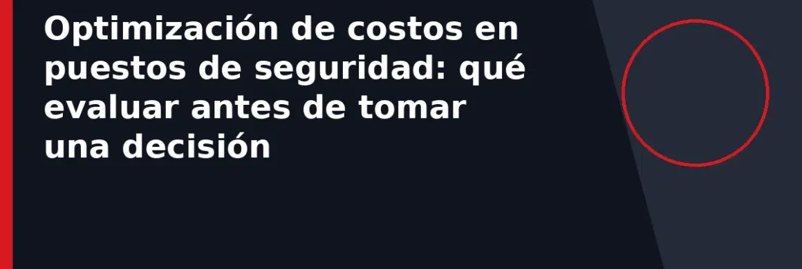 Optimización de costos en puestos de seguridad: qué evaluar antes de tomar una decisión
