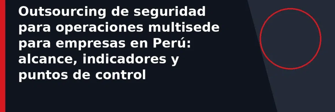 Outsourcing de seguridad para operaciones multisede para empresas en Perú: alcance, indicadores y puntos de control