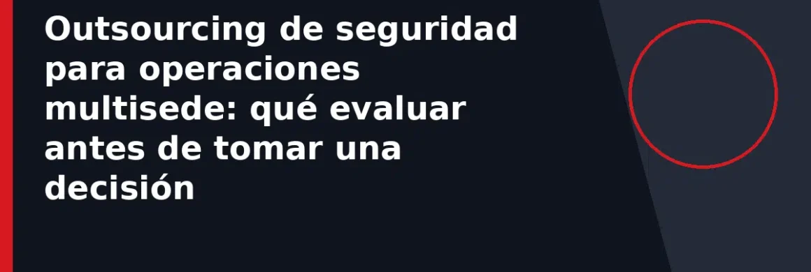 Outsourcing de seguridad para operaciones multisede: qué evaluar antes de tomar una decisión
