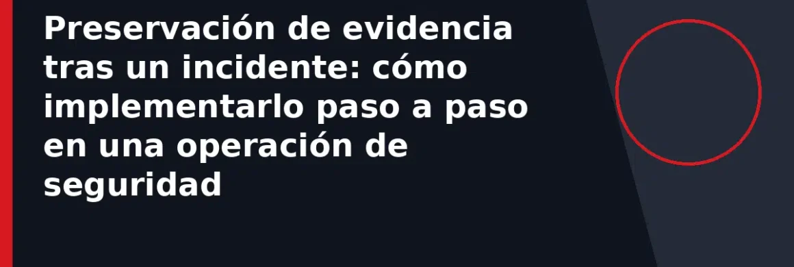 Preservación de evidencia tras un incidente: cómo implementarlo paso a paso en una operación de seguridad