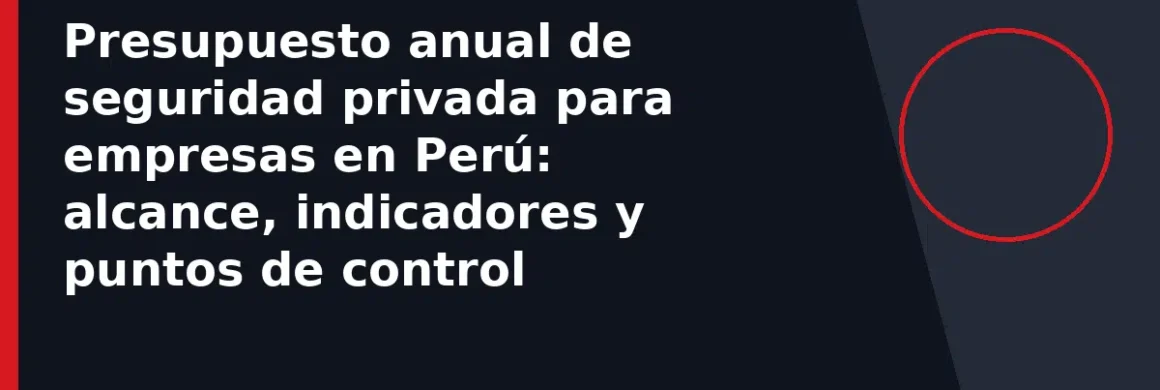 Presupuesto anual de seguridad privada para empresas en Perú: alcance, indicadores y puntos de control