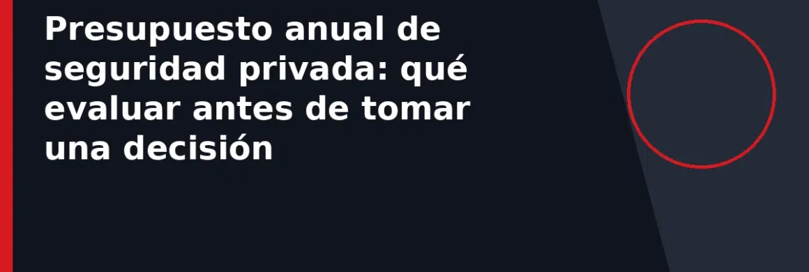 Presupuesto anual de seguridad privada: qué evaluar antes de tomar una decisión