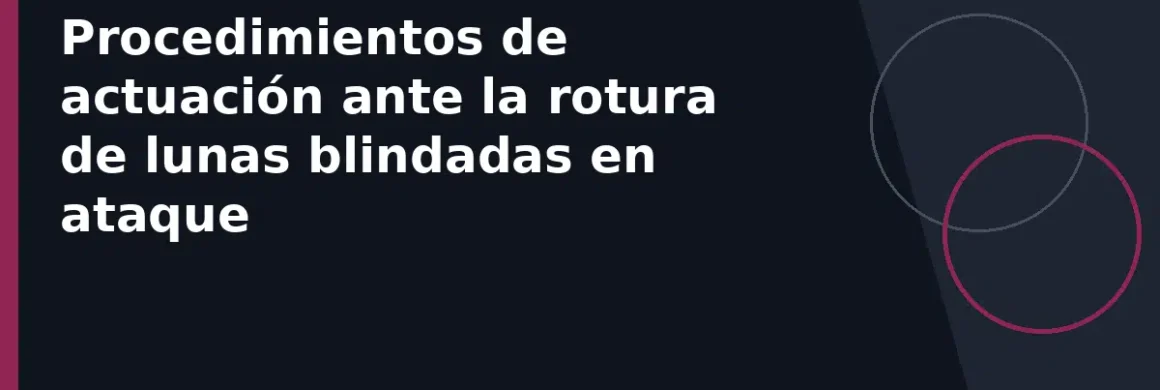 Procedimientos de actuación ante la rotura de lunas blindadas en ataque