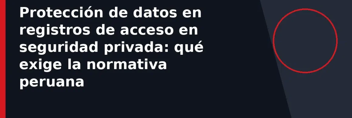 Protección de datos en registros de acceso en seguridad privada: qué exige la normativa peruana