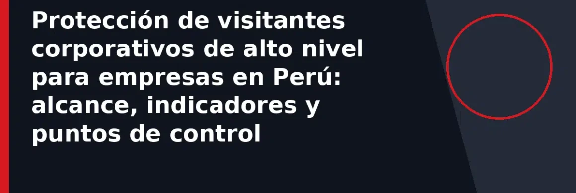 Protección de visitantes corporativos de alto nivel para empresas en Perú: alcance, indicadores y puntos de control