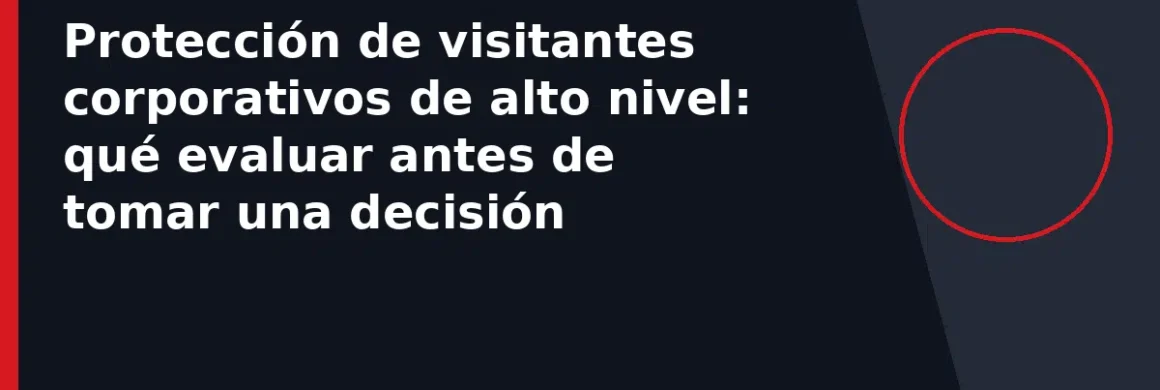 Protección de visitantes corporativos de alto nivel: qué evaluar antes de tomar una decisión