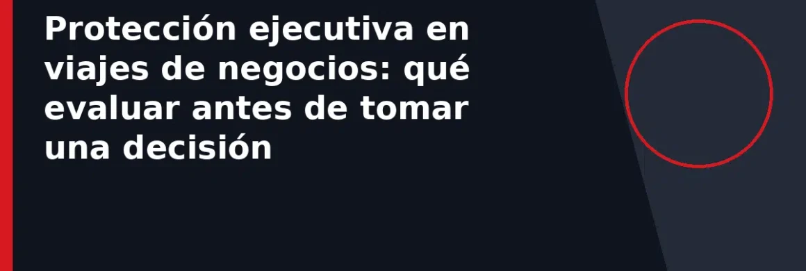 Protección ejecutiva en viajes de negocios: qué evaluar antes de tomar una decisión